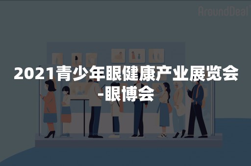 2021青少年眼健康产业展览会-眼博会