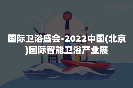 国际卫浴盛会-2022中国(北京)国际智能卫浴产业展