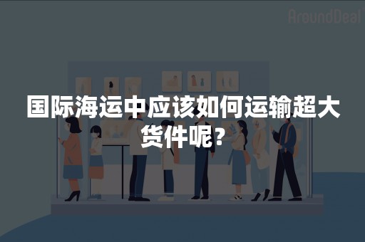 国际海运中应该如何运输超大货件呢？