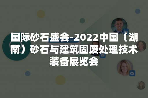 国际砂石盛会-2022中国（湖南）砂石与建筑固废处理技术装备展览会