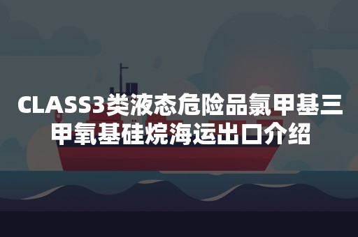 CLASS3类液态危险品氯甲基三甲氧基硅烷海运出口介绍