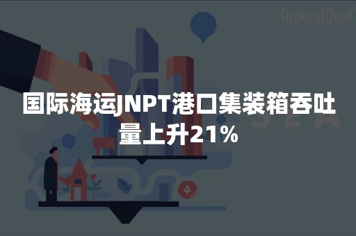 国际海运JNPT港口集装箱吞吐量上升21%