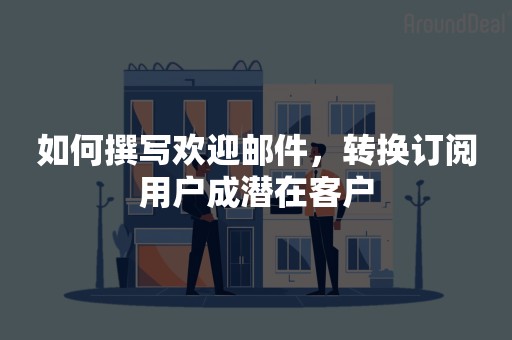 如何撰写欢迎邮件，转换订阅用户成潜在客户