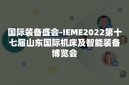 国际装备盛会-IEME2022第十七届山东国际机床及智能装备博览会