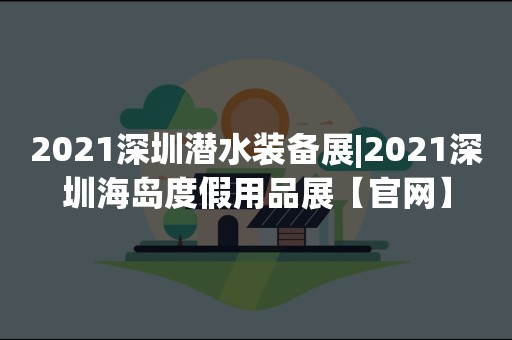 2021深圳潜水装备展|2021深圳海岛度假用品展【官网】