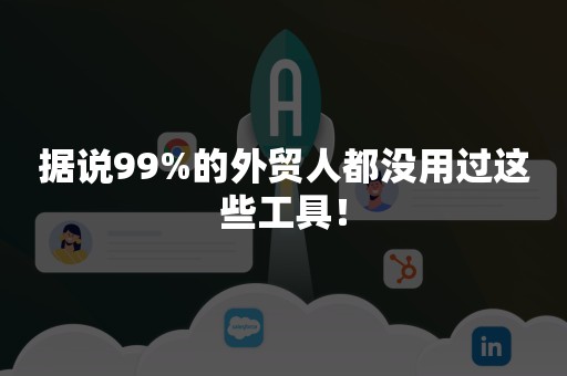 据说99%的外贸人都没用过这些工具！