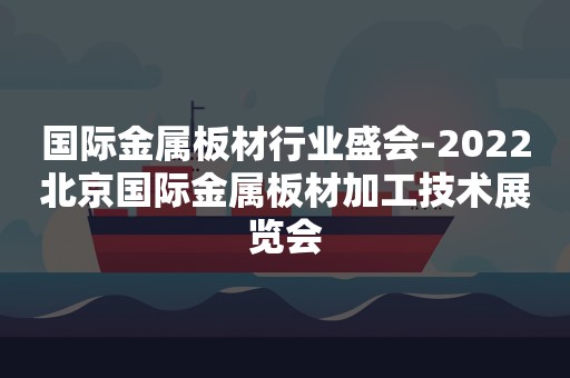 国际金属板材行业盛会-2022北京国际金属板材加工技术展览会