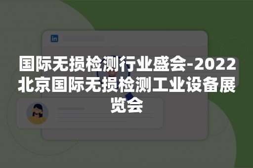 国际无损检测行业盛会-2022北京国际无损检测工业设备展览会