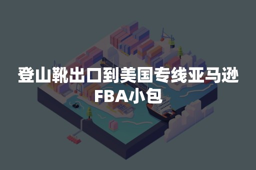 登山靴出口到美国专线亚马逊FBA小包