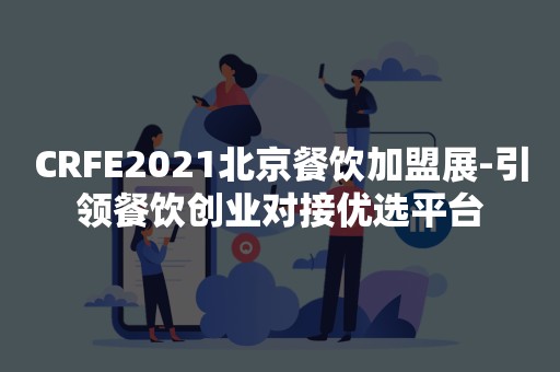 CRFE2021北京餐饮加盟展-引领餐饮创业对接优选平台