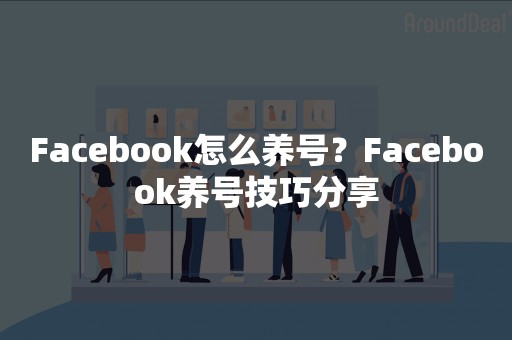 Facebook怎么养号？Facebook养号技巧分享