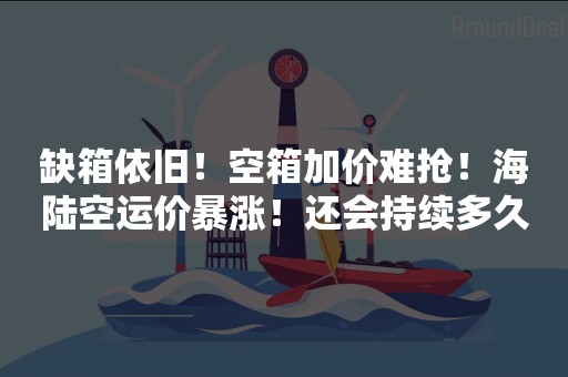 缺箱依旧！空箱加价难抢！海陆空运价暴涨！还会持续多久