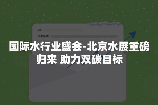 国际水行业盛会-北京水展重磅归来 助力双碳目标