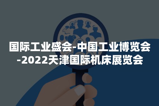 国际工业盛会-中国工业博览会-2022天津国际机床展览会