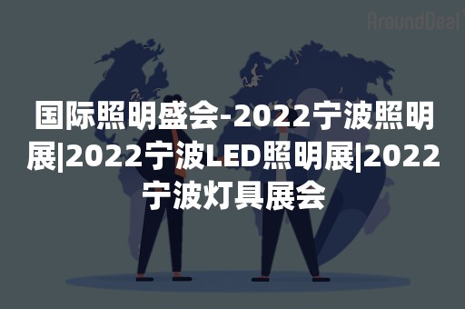 国际照明盛会-2022宁波照明展|2022宁波LED照明展|2022宁波灯具展会