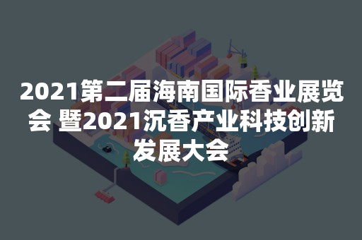 2021第二届海南国际香业展览会 暨2021沉香产业科技创新发展大会