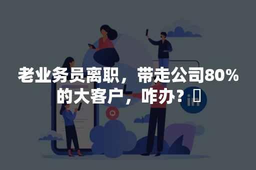 老业务员离职，带走公司80%的大客户，咋办？​