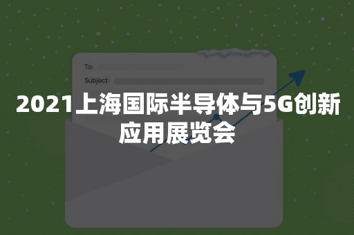 2021上海国际半导体与5G创新应用展览会