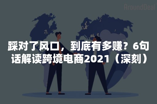 踩对了风口，到底有多赚？6句话解读跨境电商2021（深刻）