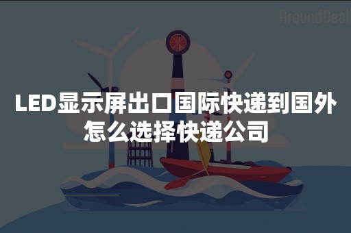 LED显示屏出口国际快递到国外怎么选择快递公司