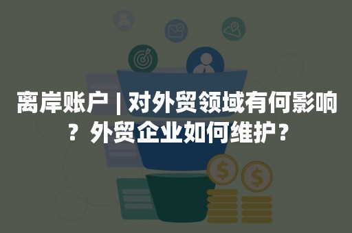 离岸账户 | 对外贸领域有何影响？外贸企业如何维护？