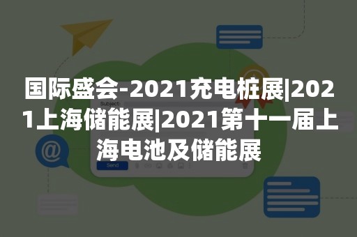 国际盛会-2021充电桩展|2021上海储能展|2021第十一届上海电池及储能展