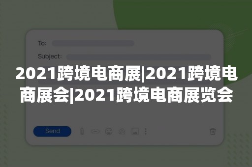 2021跨境电商展|2021跨境电商展会|2021跨境电商展览会