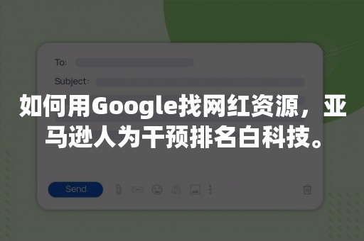 如何用Google找网红资源，亚马逊人为干预排名白科技。