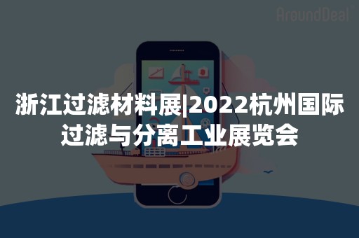 浙江过滤材料展|2022杭州国际过滤与分离工业展览会