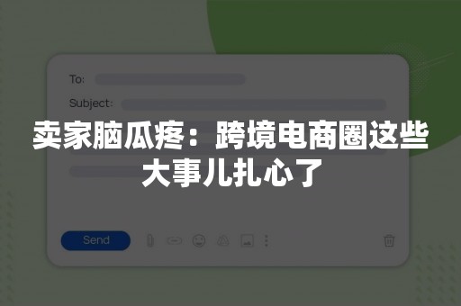 卖家脑瓜疼：跨境电商圈这些大事儿扎心了