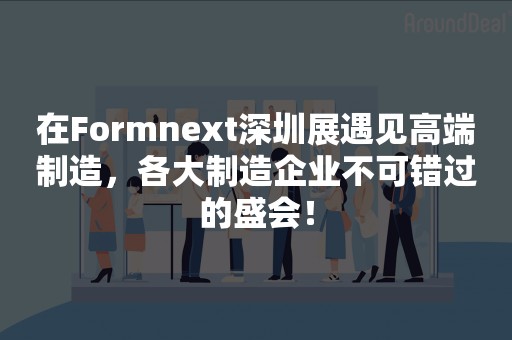 在Formnext深圳展遇见高端制造，各大制造企业不可错过的盛会！