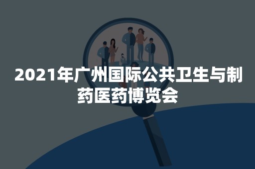 2021年广州国际公共卫生与制药医药博览会