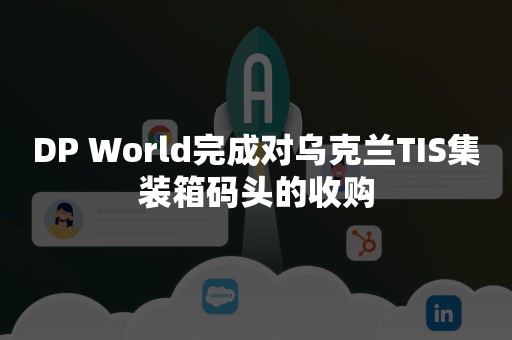 DP World完成对乌克兰TIS集装箱码头的收购