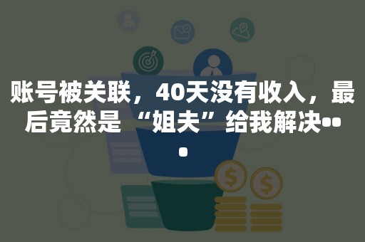 账号被关联，40天没有收入，最后竟然是 “姐夫”给我解决•••