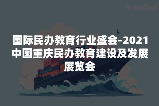 国际民办教育行业盛会-2021中国重庆民办教育建设及发展展览会