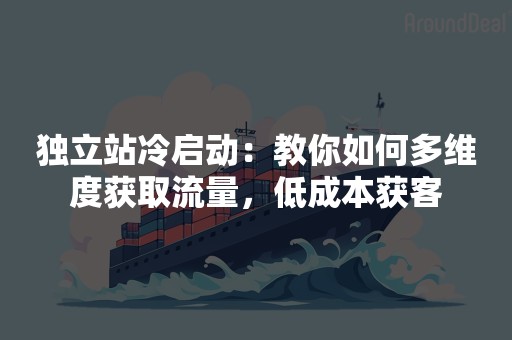 独立站冷启动：教你如何多维度获取流量，低成本获客