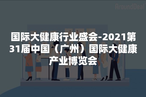 国际大健康行业盛会-2021第31届中国（广州）国际大健康产业博览会