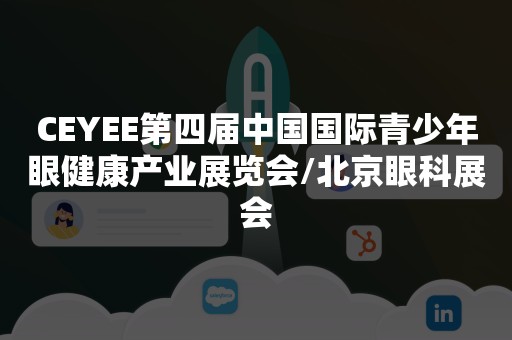 CEYEE第四届中国国际青少年眼健康产业展览会/北京眼科展会