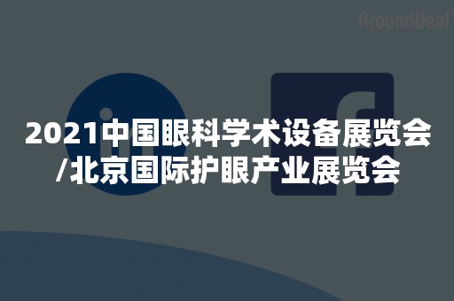 2021中国眼科学术设备展览会/北京国际护眼产业展览会