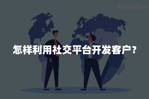 怎样利用社交平台开发客户？