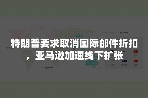 特朗普要求取消国际邮件折扣，亚马逊加速线下扩张