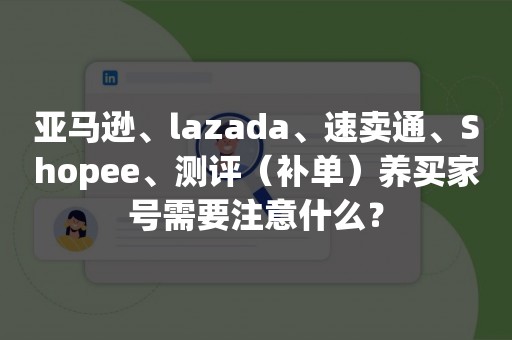 亚马逊、lazada、速卖通、Shopee、测评（补单）养买家号需要注意什么？