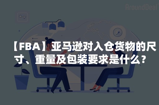 【FBA】亚马逊对入仓货物的尺寸、重量及包装要求是什么？