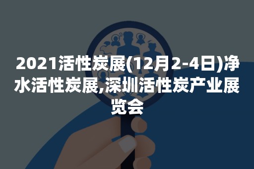 2021活性炭展(12月2-4日)净水活性炭展,深圳活性炭产业展览会