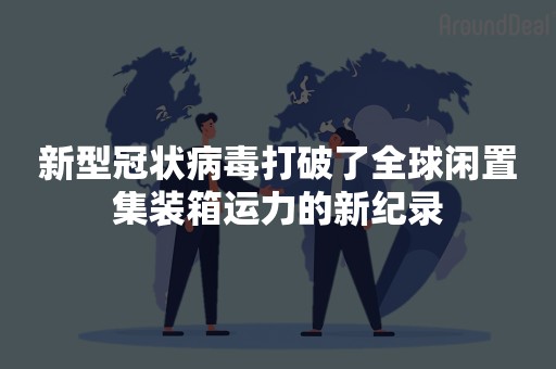 新型冠状病毒打破了全球闲置集装箱运力的新纪录