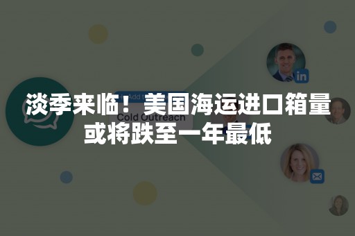 淡季来临！美国海运进口箱量或将跌至一年最低