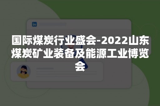 国际煤炭行业盛会-2022山东煤炭矿业装备及能源工业博览会