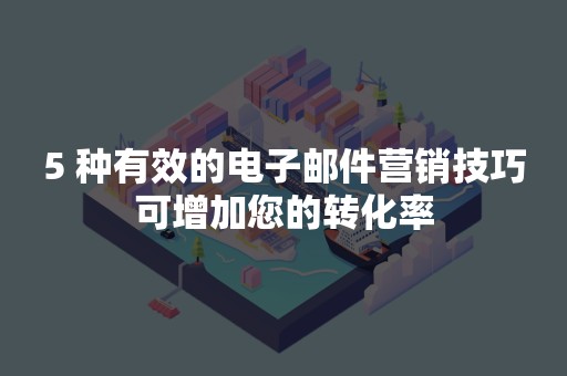 5 种有效的电子邮件营销技巧可增加您的转化率