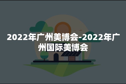 2022年广州美博会-2022年广州国际美博会