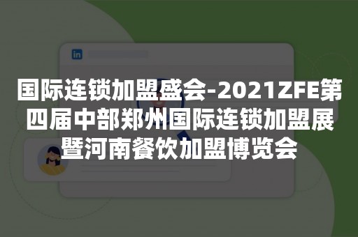 国际连锁加盟盛会-2021ZFE第四届中部郑州国际连锁加盟展暨河南餐饮加盟博览会